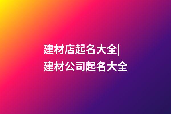 建材店起名大全|建材公司起名大全-第1張-公司起名-玄機派